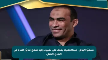 رسميًا اليوم.. عبدالحفيظ يعلق على تعيين وليد صلاح مديرًا للكرة في النادي الأهلي